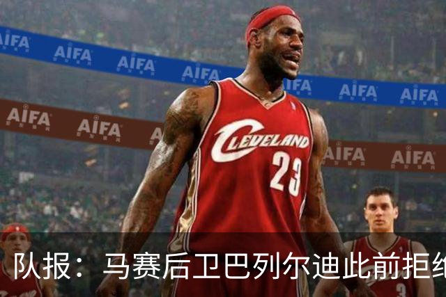 队报：马赛后卫巴列尔迪此前拒绝勒沃库森 罗马关注格林伍德